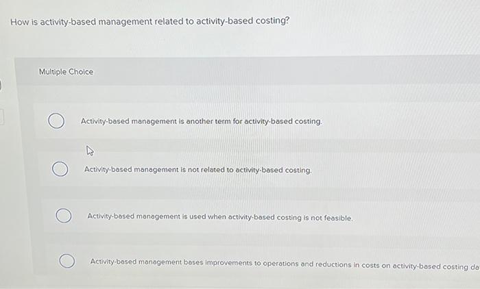  How is activity-based management related to activity-based costing? Multiple Choice Activity-based