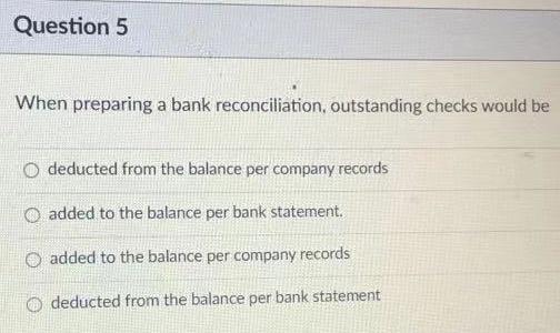  Question 5 When preparing a bank reconciliation, outstanding checks would be