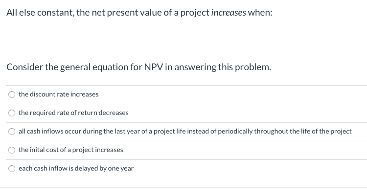  All else constant, the net present value of a project increases