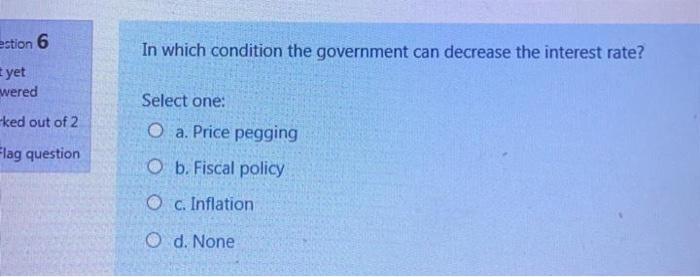  estion 6 In which condition the government can decrease the interest
