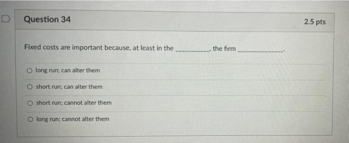  D Question 34 2.5 pts Fixed costs are important because, at