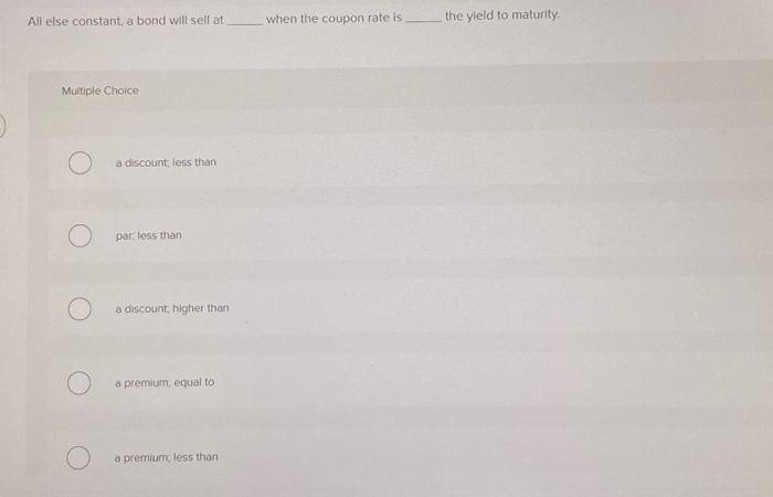  All else constant, a bond will sell at when the coupon