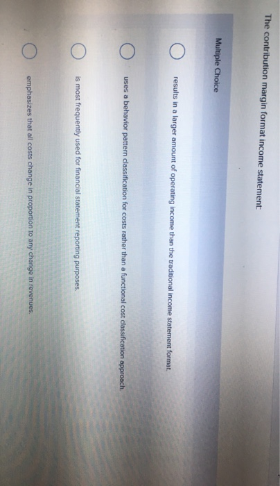  The contribution margin format income statement o results in a larger