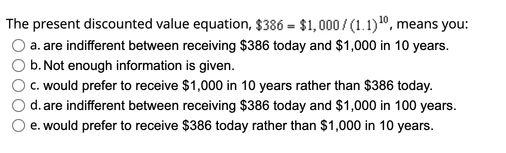  The present discounted value equation, $386=$1,000(1.1)10, means you: a. are indifferent