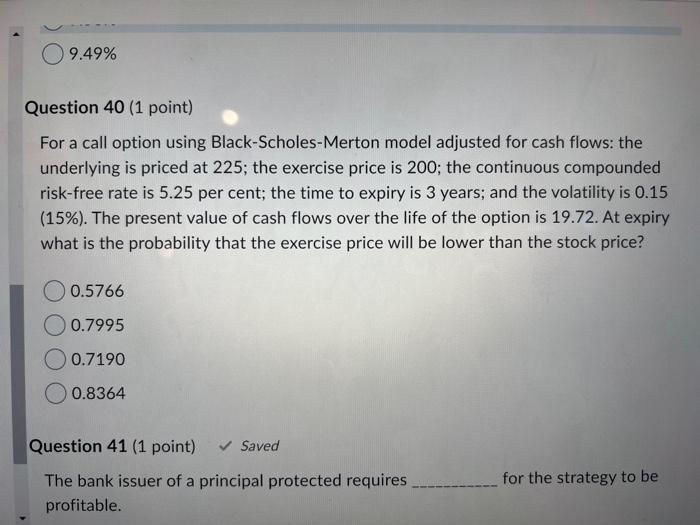  09.49% Question 40 (1 point) For a call option using Black-Scholes-Merton