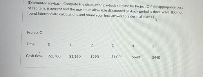  (Discounted Payback) Compute the discounted payback statistic for Project Cif the