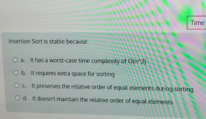  Insertion Sort is stable because: a. It has a worst-case time