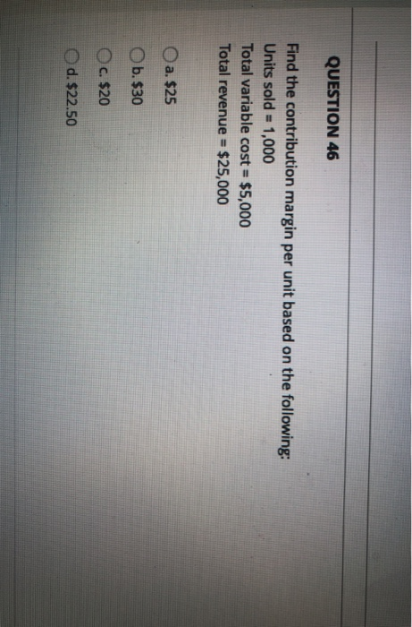 46 QUESTION 46 Find the contribution margin per unit based on the