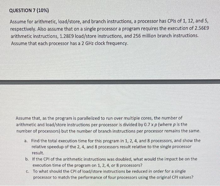  QUESTION 7(10%) Assume for arithmetic, load/store, and branch instructions, a processor