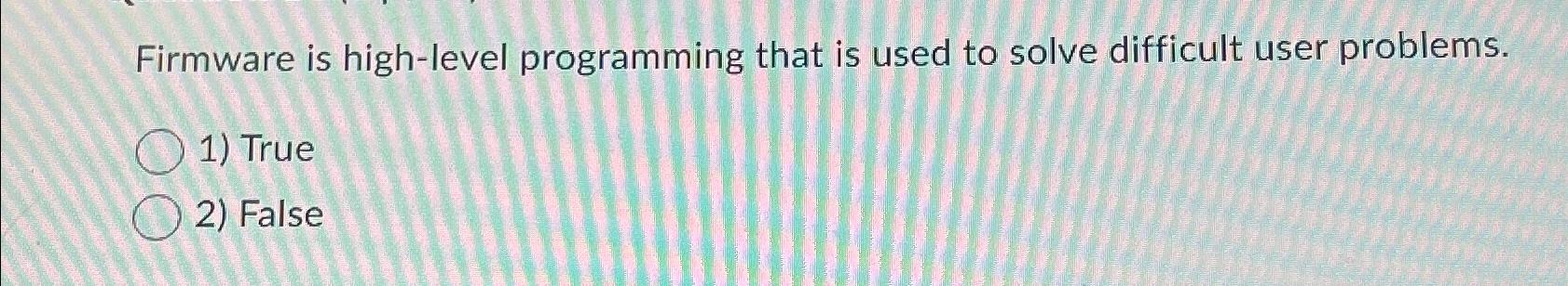  Firmware is high-level programming that is used to solve difficult user