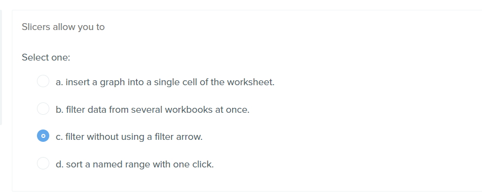 Slicers allow you to Select one: a. insert a graph into