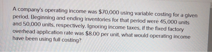  A company's operating income was $70,000 using variable costing for a