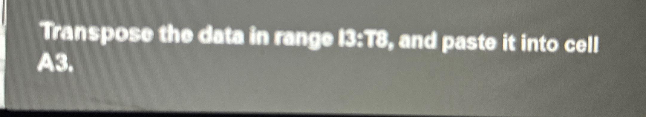  Transpose the data in range I7:T8, and paste it into cell