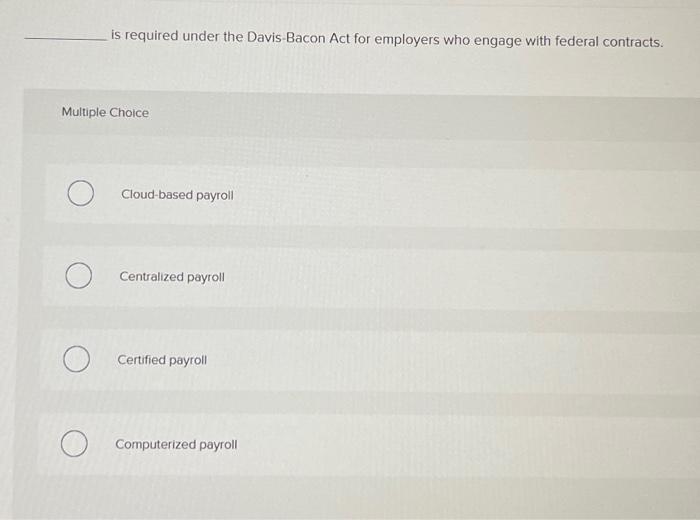  Multiple Choice O is required under the Davis-Bacon Act for employers