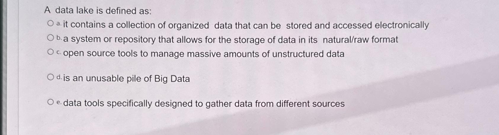  A data lake is defined as: a. it contains a collection