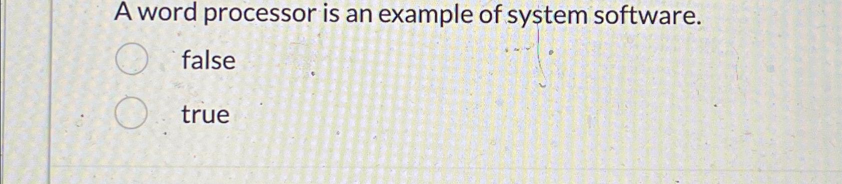  A word processor is an example of system software. false true