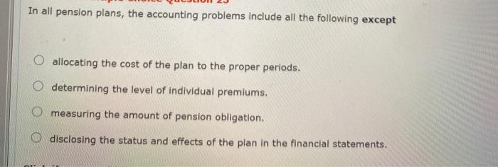  In all pension plans, the accounting problems include all the following