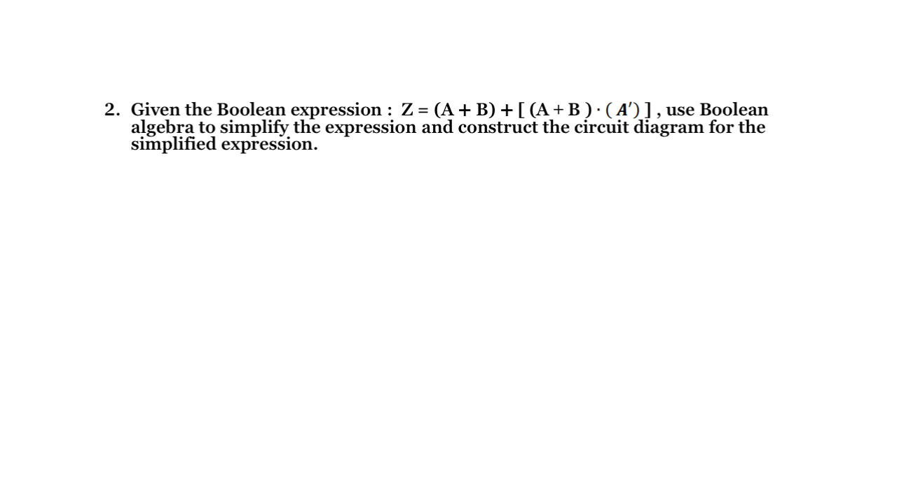  Given the Boolean expression : Z=(A+B)+[(A+B)*(A')], use Boolean algebra to simplify