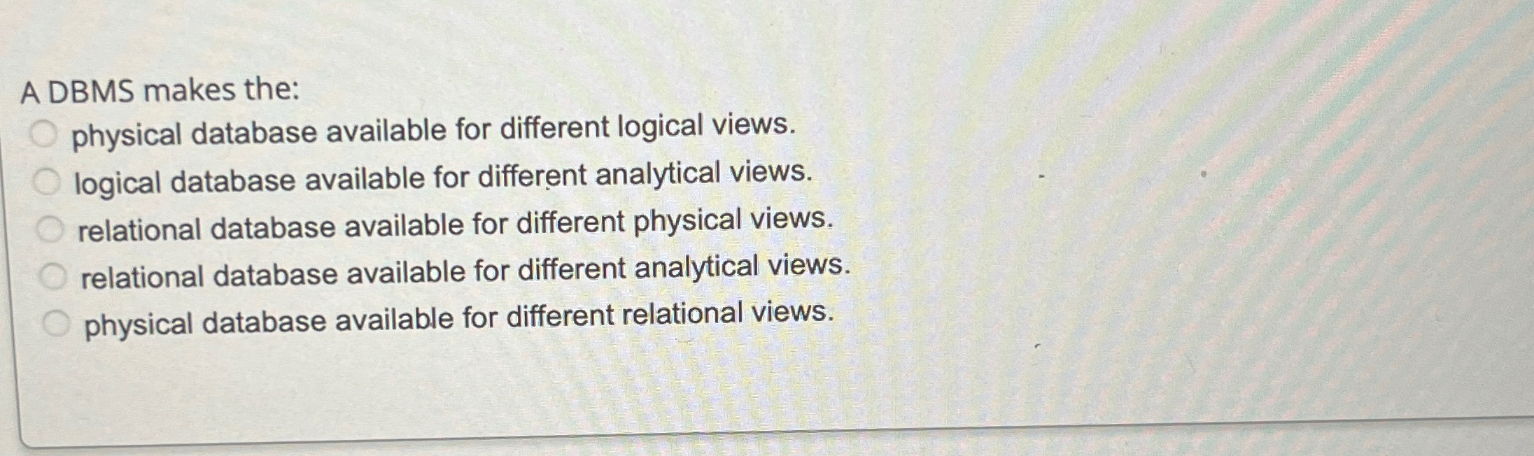  A DBMS makes the: physical database available for different logical views.