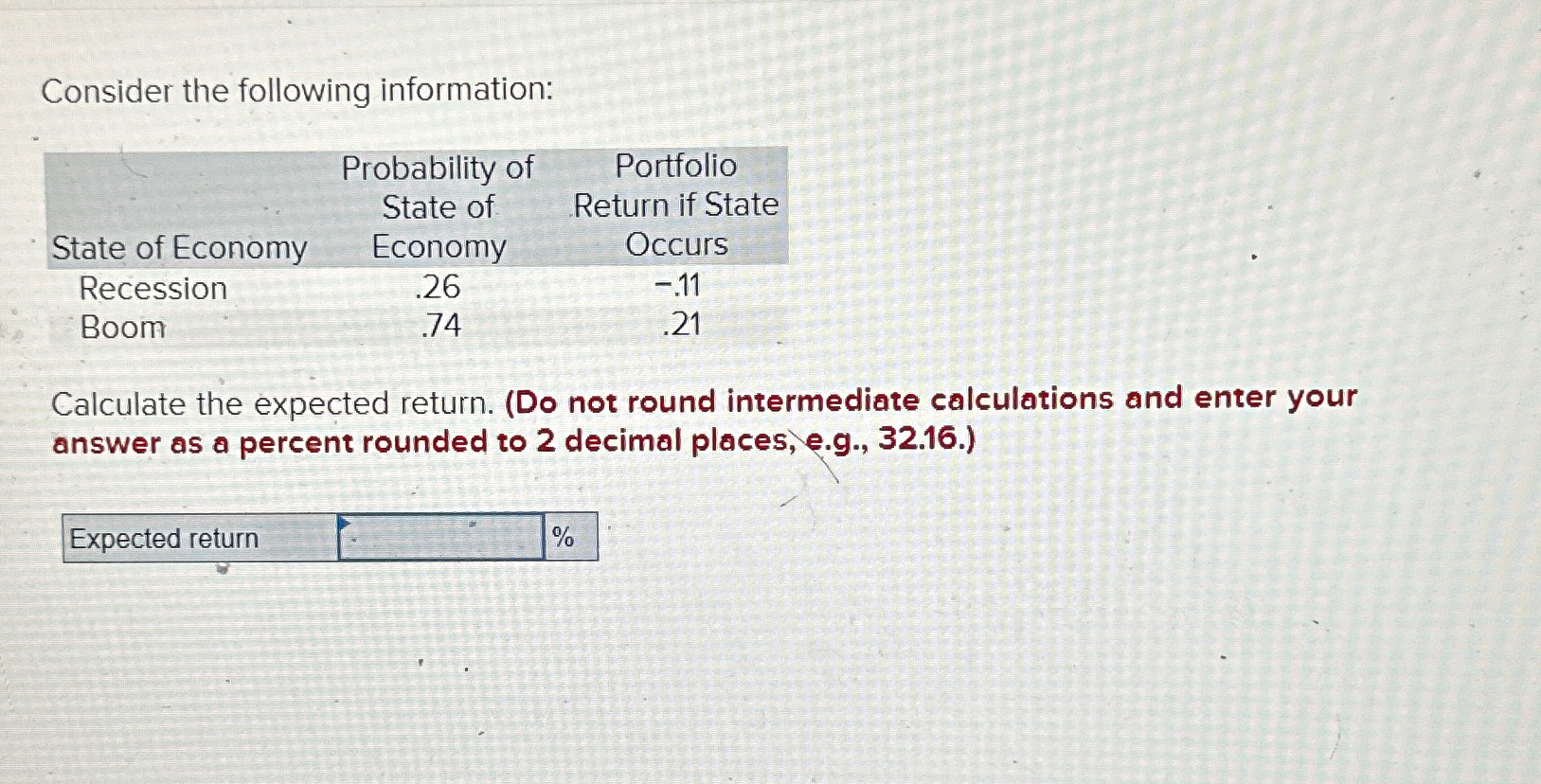  Consider the following information: \table[[,\table[[Probability of],[State of]],\table[[Portfolio],[Return if State],[Occurs]]],[State of Economy,Economy,-.11],[Recession,.26,.21],[Boom,.74,]]
