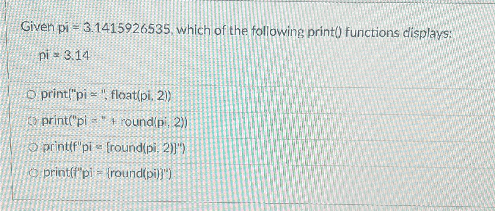  Given pi =3.1415926535, which of the following print() functions displays: =3.14