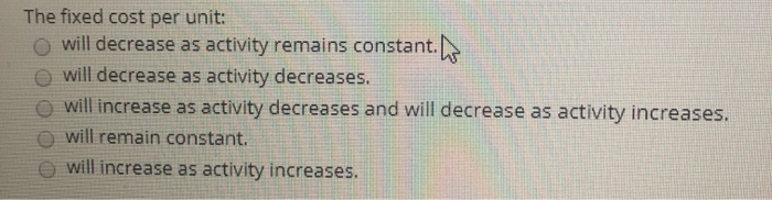  The fixed cost per unit: will decrease as activity remains constant.