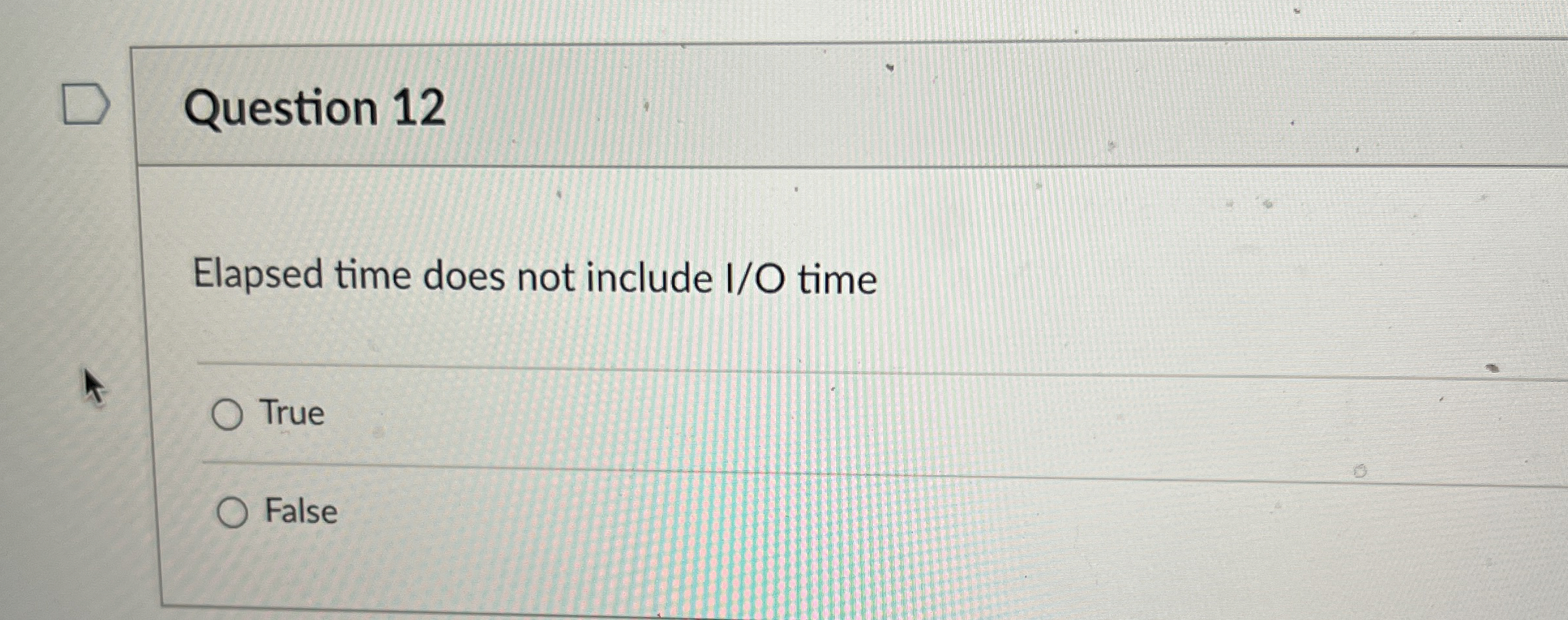 Question 12 Elapsed time does not include I/O time True False