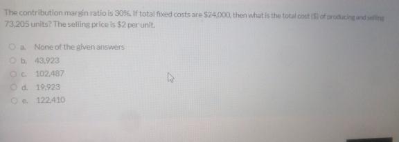 The contribution margin ratio is 30%. If total fixed costs are