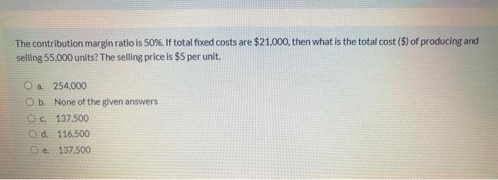  The contribution margin ratio is 50%. If total fixed costs are