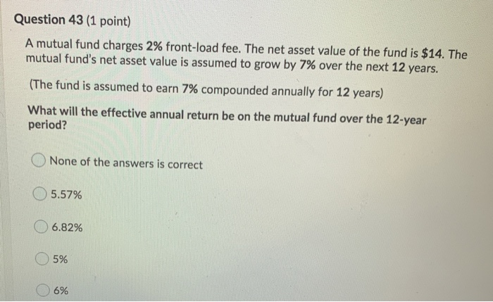 Question 43 (1 point) A mutual fund charges 2% front-load fee.