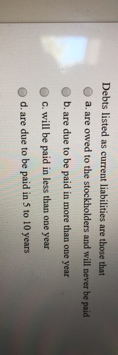  Debts listed as current liabilities are those that a. are owed