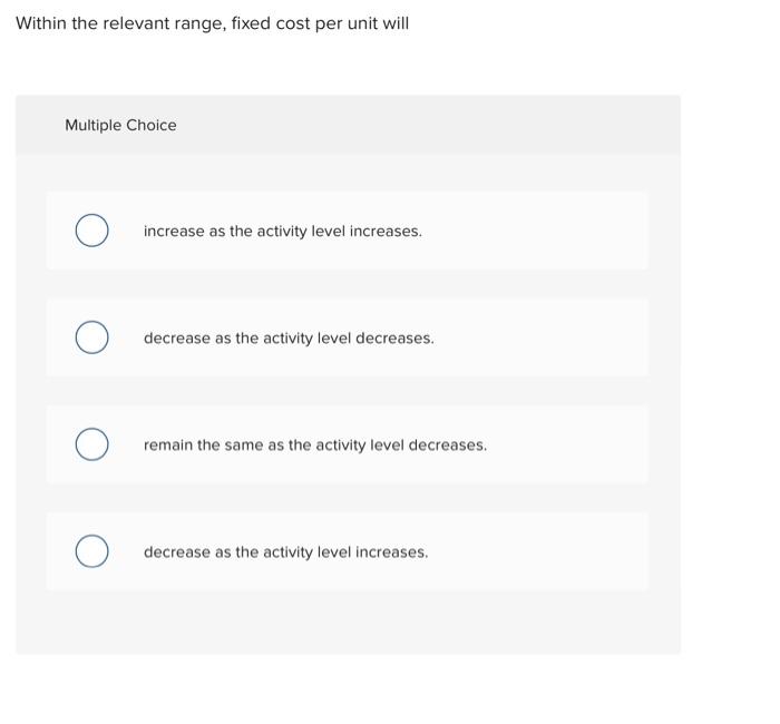  Within the relevant range, fixed cost per unit will Multiple Choice