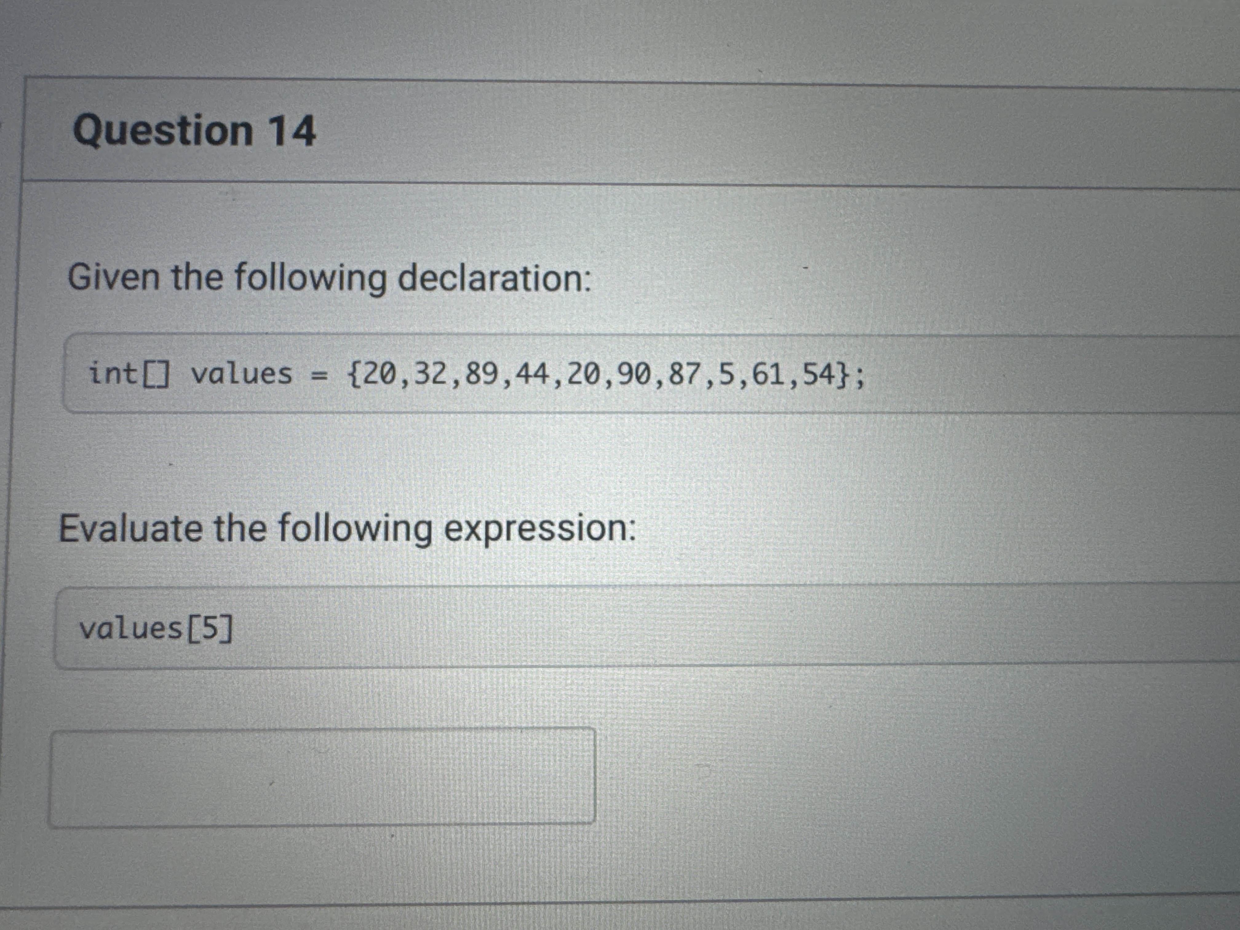 Question 14 Given the following declaration: int[] values ={20,32,89,44,20,90,87,5,61,54}; Evaluate the