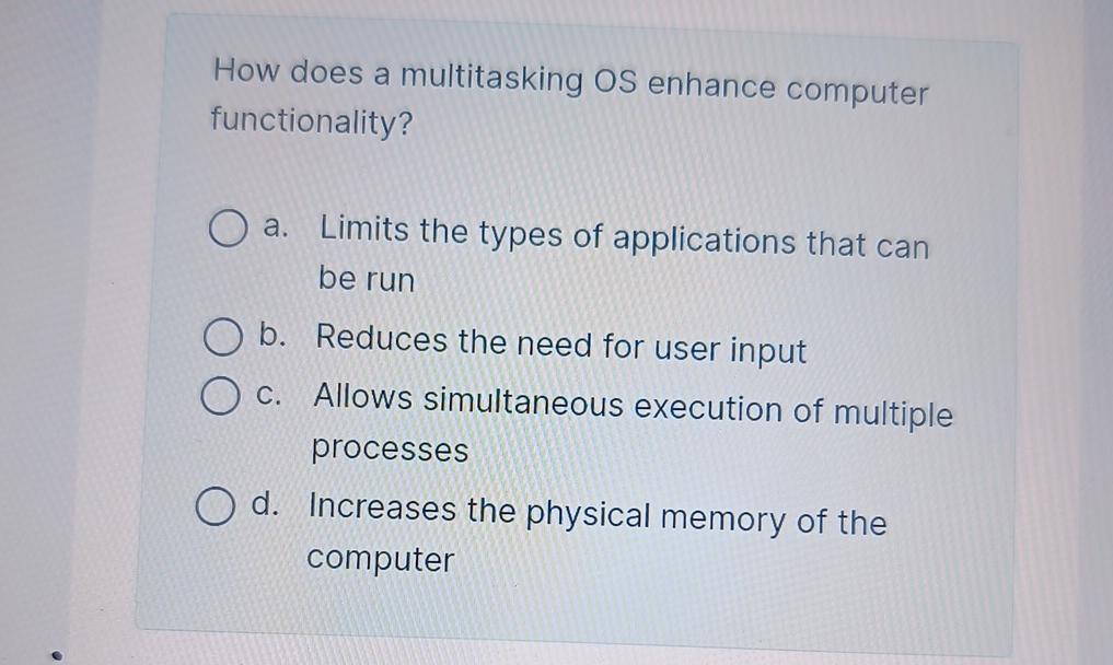  How does a multitasking OS enhance computer functionality? a. Limits the