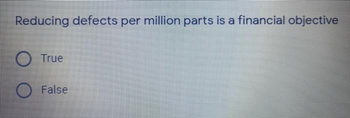  Reducing defects per million parts is a financial objective True False