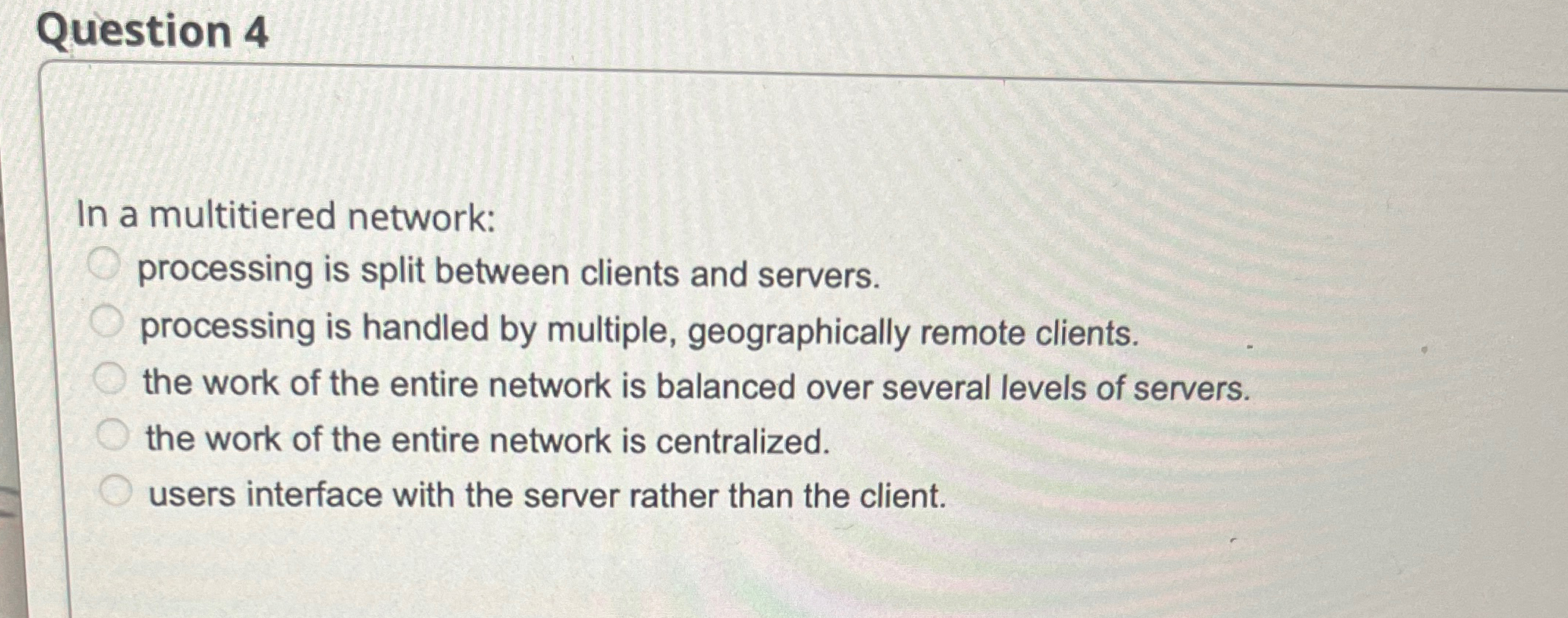  Question 4 In a multitiered network: processing is split between clients