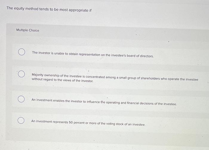  The equity method tends to be most appropriate if Multiple Choice