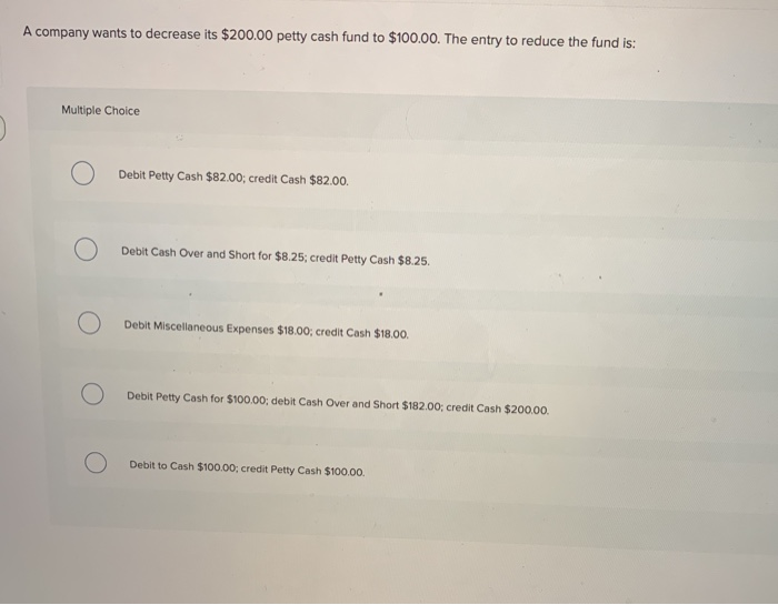  A company wants to decrease its $200.00 petty cash fund to