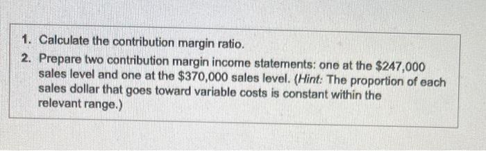  1. Calculate the contribution margin ratio. 2. Prepare two contribution margin