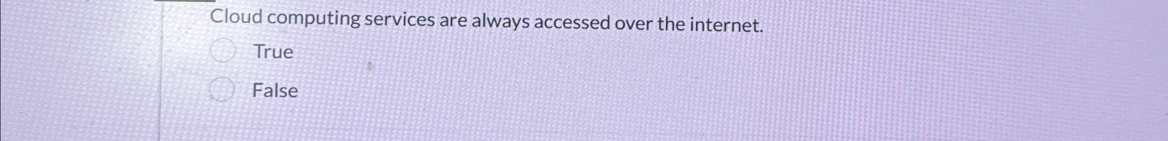  Cloud computing services are always accessed over the internet. True False