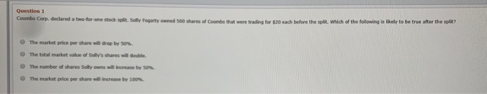  Question1 Coombs Corp. declared a two-for-one stock split. Solly Fogarty owned