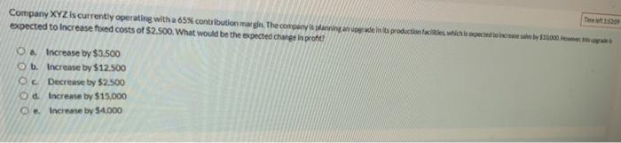  Company XYZ is currently operating with a 65% contribution margin. The