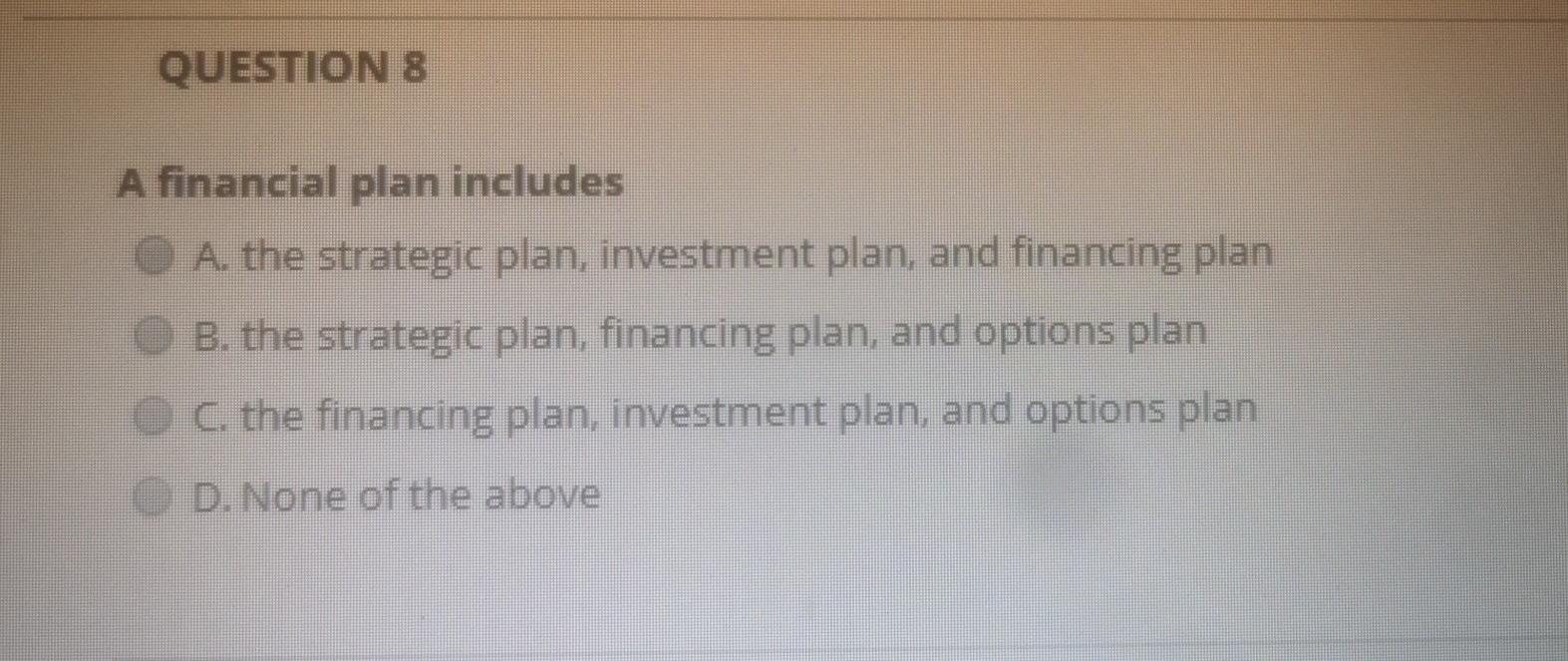  QUESTION 8 A financial plan includes A. the strategic plan, investment