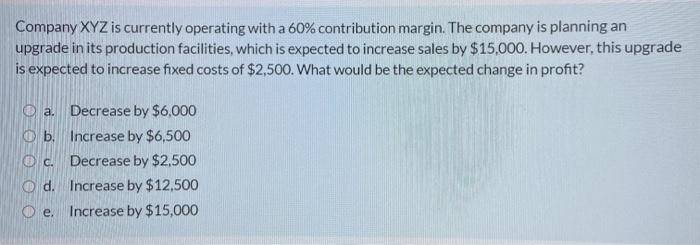  Company XYZ is currently operating with a 60% contribution margin. The
