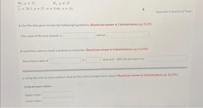 H0:=23Ha:=23x=26,3,n=57,=8,46,=.01 Appendix A Statistical Tables a. Use the data given to