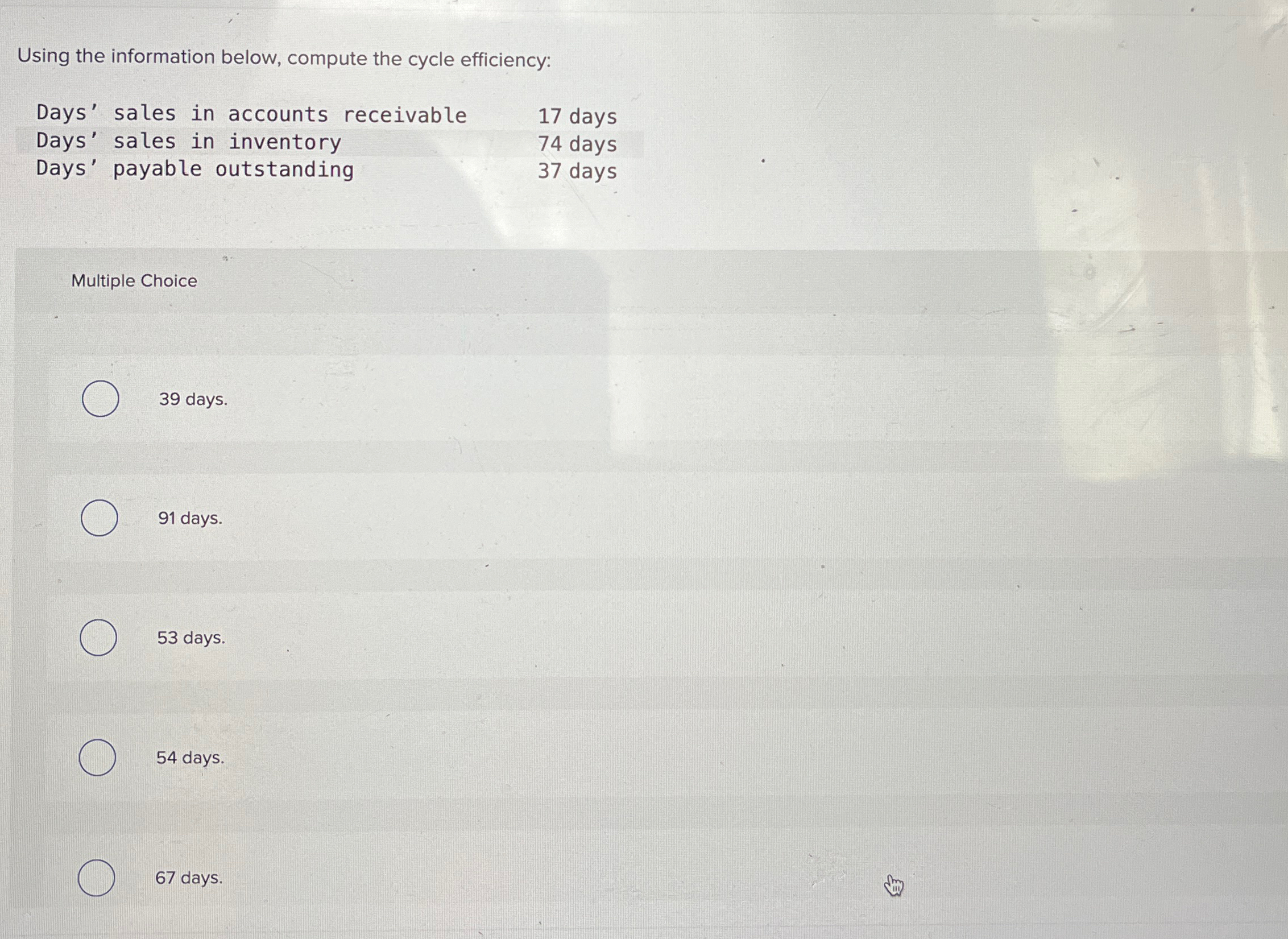  Using the information below, compute the cycle efficiency: Days' sales in
