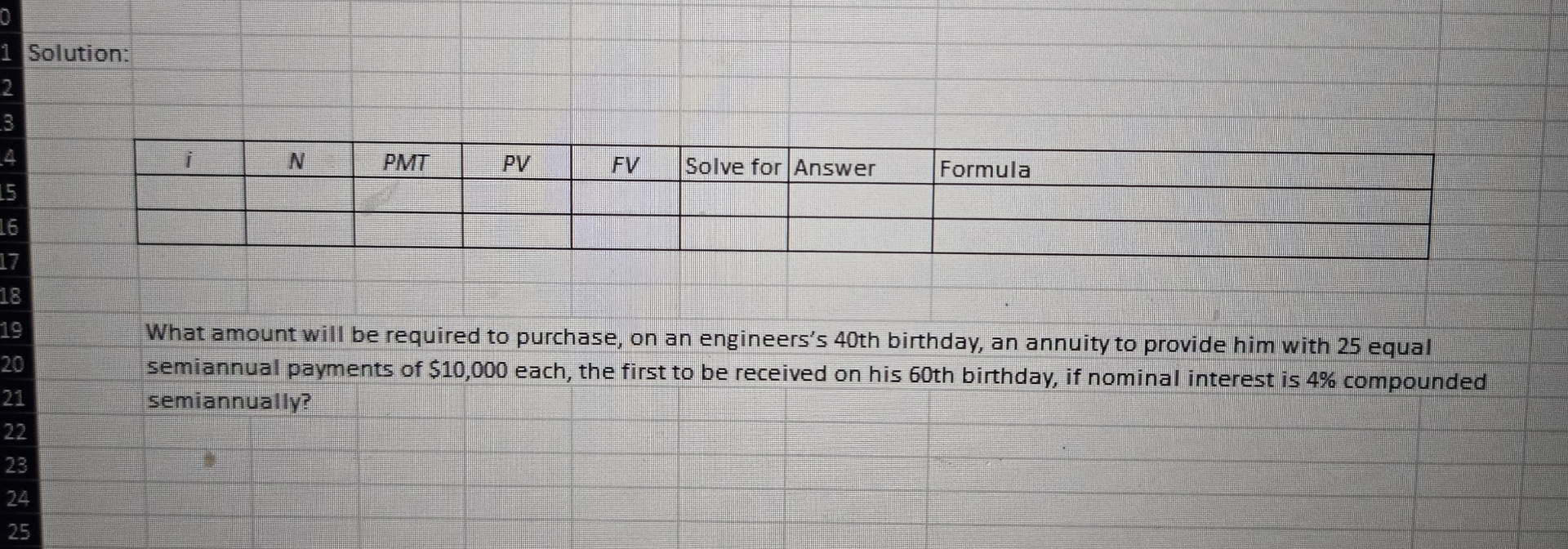  Solution: \table[[i,N,PMT,PV,FV,Solve for,Answer,Formula],[,,,,,,,],[,,,,,,,]] What amount will be required to purchase, on