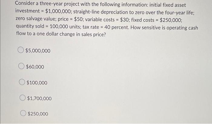  Consider a three-year project with the following information: initial fixed asset