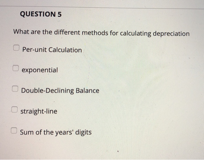  QUESTION 5 What are the different methods for calculating depreciation Per-unit