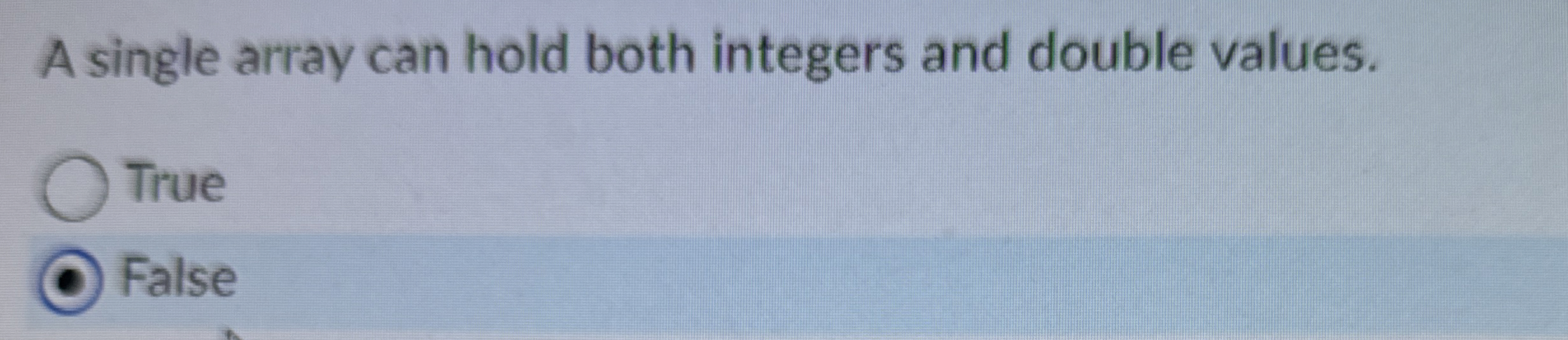  A single array can hold both integers and double values. True